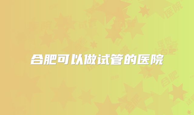 合肥可以做试管的医院