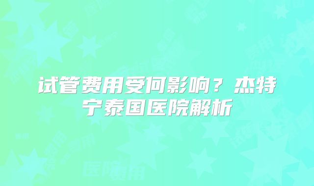 试管费用受何影响？杰特宁泰国医院解析