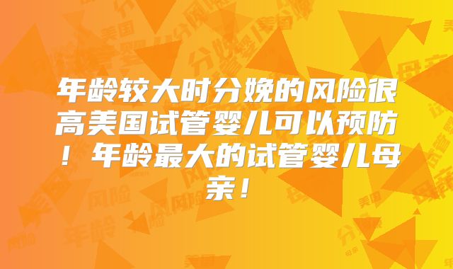 年龄较大时分娩的风险很高美国试管婴儿可以预防！年龄最大的试管婴儿母亲！