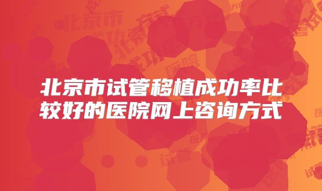 北京市试管移植成功率比较好的医院网上咨询方式