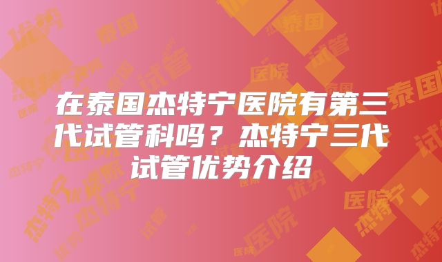 在泰国杰特宁医院有第三代试管科吗？杰特宁三代试管优势介绍