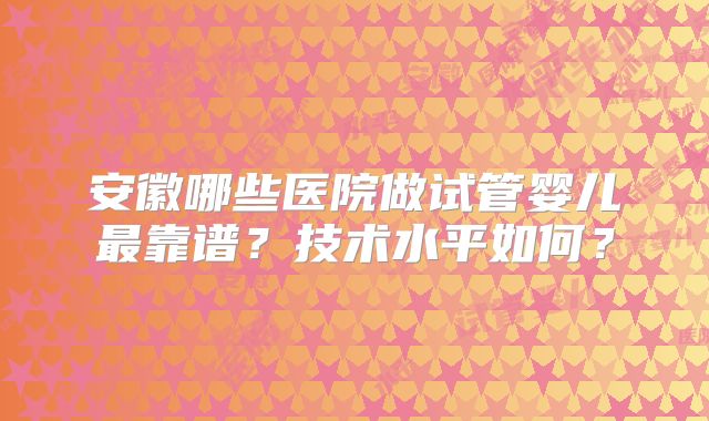 安徽哪些医院做试管婴儿最靠谱？技术水平如何？