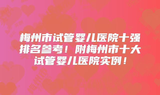梅州市试管婴儿医院十强排名参考！附梅州市十大试管婴儿医院实例！