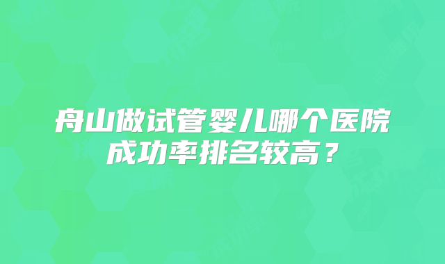 舟山做试管婴儿哪个医院成功率排名较高？