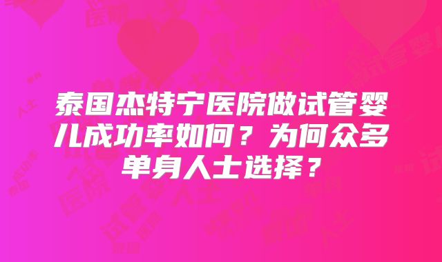 泰国杰特宁医院做试管婴儿成功率如何？为何众多单身人士选择？