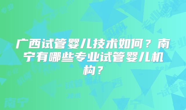 广西试管婴儿技术如何？南宁有哪些专业试管婴儿机构？
