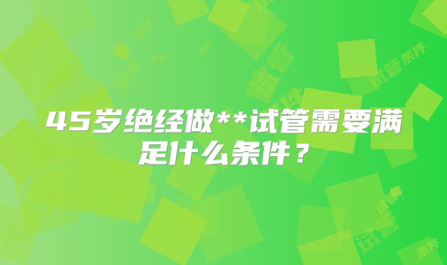45岁绝经做**试管需要满足什么条件？