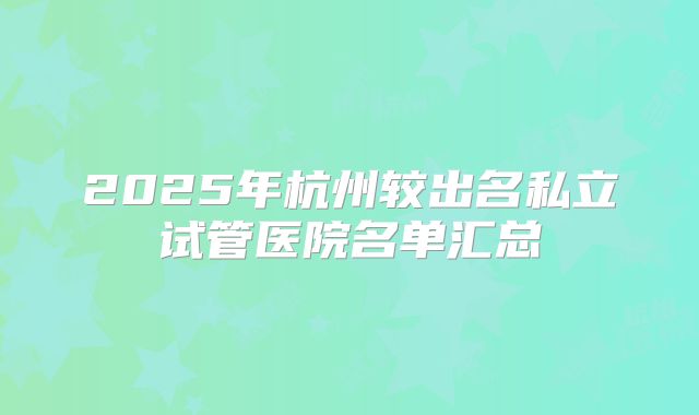 2025年杭州较出名私立试管医院名单汇总