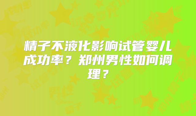 精子不液化影响试管婴儿成功率？郑州男性如何调理？