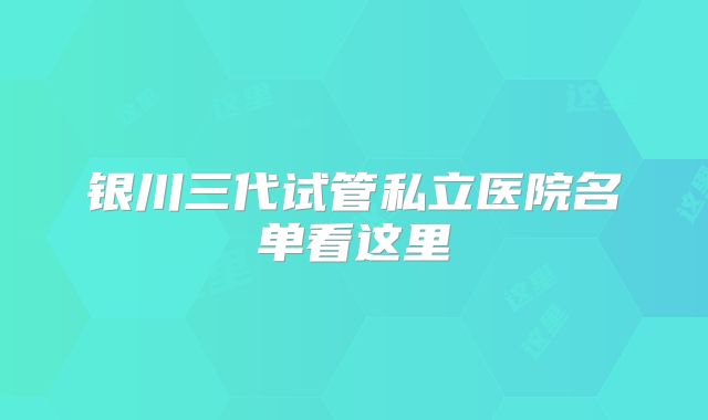 银川三代试管私立医院名单看这里