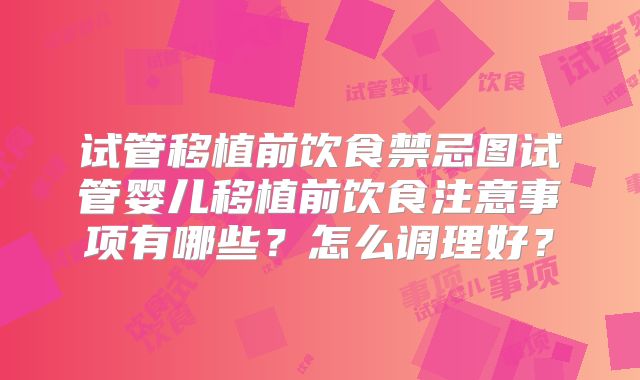 试管移植前饮食禁忌图试管婴儿移植前饮食注意事项有哪些？怎么调理好？