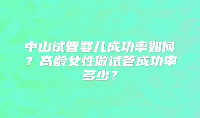 中山试管婴儿成功率如何？高龄女性做试管成功率多少？