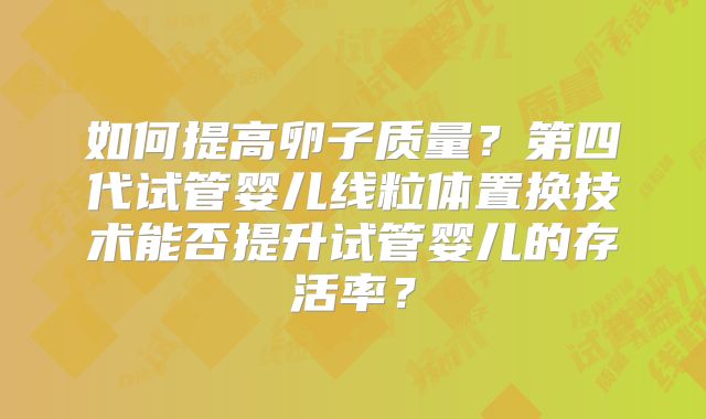 如何提高卵子质量？第四代试管婴儿线粒体置换技术能否提升试管婴儿的存活率？