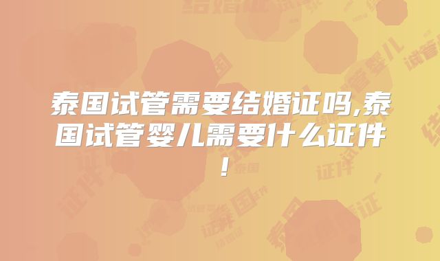 泰国试管需要结婚证吗,泰国试管婴儿需要什么证件！