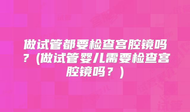 做试管都要检查宫腔镜吗？(做试管婴儿需要检查宫腔镜吗？)