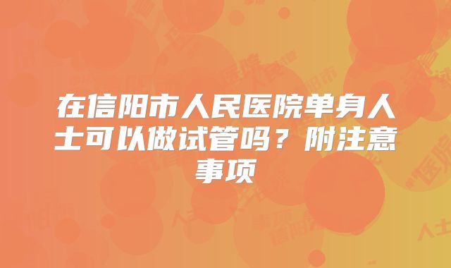 在信阳市人民医院单身人士可以做试管吗?附注意事项