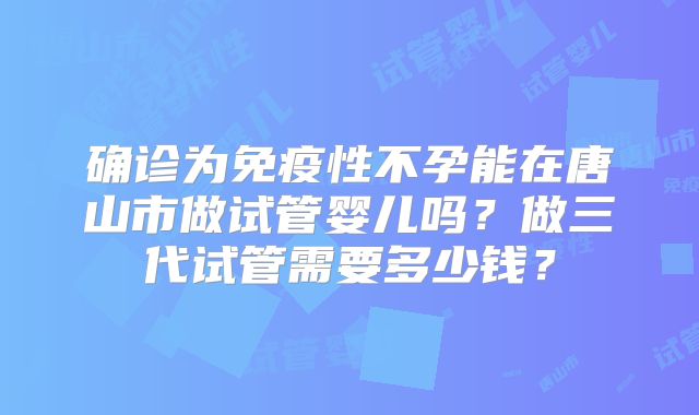 确诊为免疫性不孕能在唐山市做试管婴儿吗？做三代试管需要多少钱？