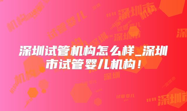 深圳试管机构怎么样_深圳市试管婴儿机构！
