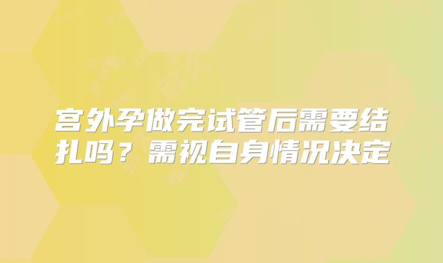 宫外孕做完试管后需要结扎吗?需视自身情况决定