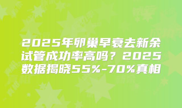 2025年卵巢早衰去新余试管成功率高吗？2025数据揭晓55%-70%真相