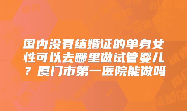 国内没有结婚证的单身女性可以去哪里做试管婴儿？厦门市第一医院能做吗