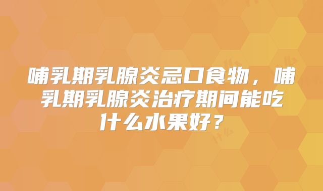 哺乳期乳腺炎忌口食物，哺乳期乳腺炎治疗期间能吃什么水果好？