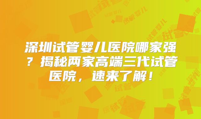 深圳试管婴儿医院哪家强？揭秘两家高端三代试管医院，速来了解！