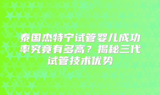 泰国杰特宁试管婴儿成功率究竟有多高？揭秘三代试管技术优势