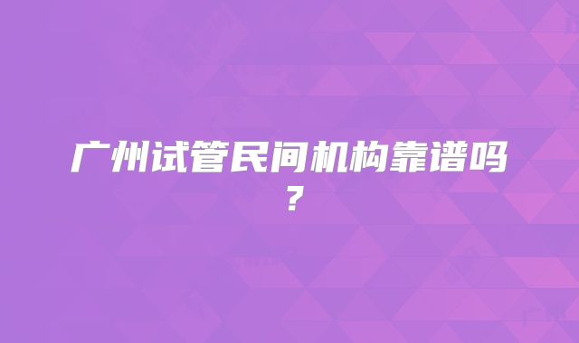 广州试管民间机构靠谱吗？