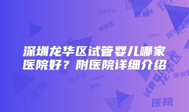 深圳龙华区试管婴儿哪家医院好？附医院详细介绍