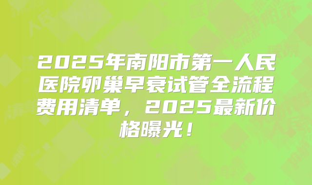 2025年南阳市第一人民医院卵巢早衰试管全流程费用清单，2025最新价格曝光！
