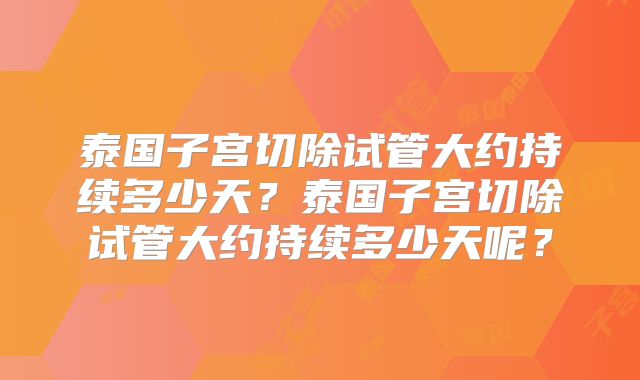 泰国子宫切除试管大约持续多少天？泰国子宫切除试管大约持续多少天呢？