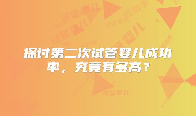 探讨第二次试管婴儿成功率，究竟有多高？