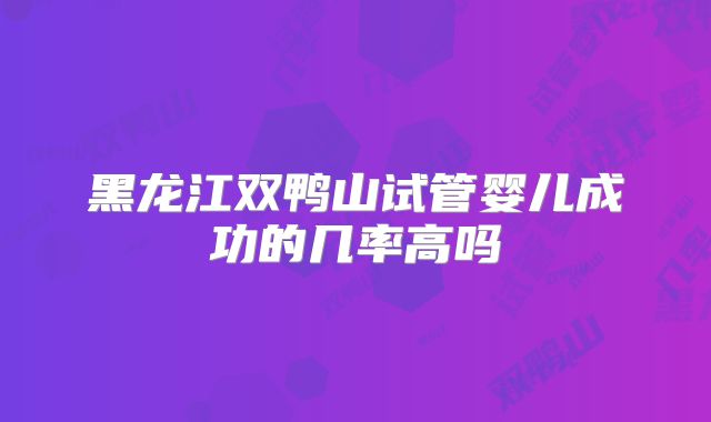 黑龙江双鸭山试管婴儿成功的几率高吗