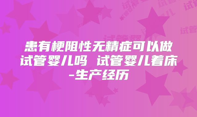 患有梗阻性无精症可以做试管婴儿吗 试管婴儿着床-生产经历