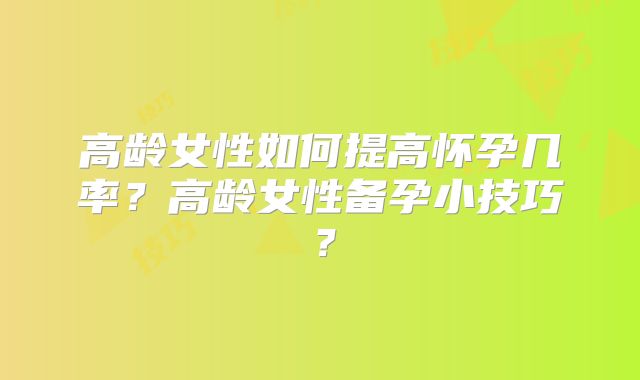 高龄女性如何提高怀孕几率？高龄女性备孕小技巧？