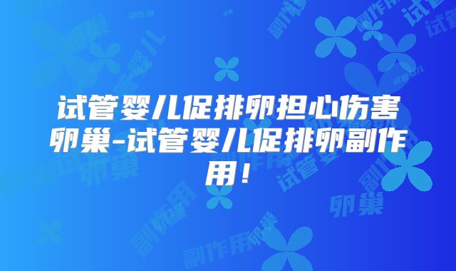 试管婴儿促排卵担心伤害卵巢-试管婴儿促排卵副作用！