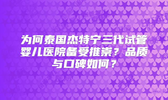 为何泰国杰特宁三代试管婴儿医院备受推崇？品质与口碑如何？