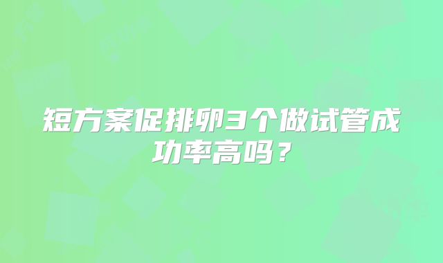 短方案促排卵3个做试管成功率高吗？