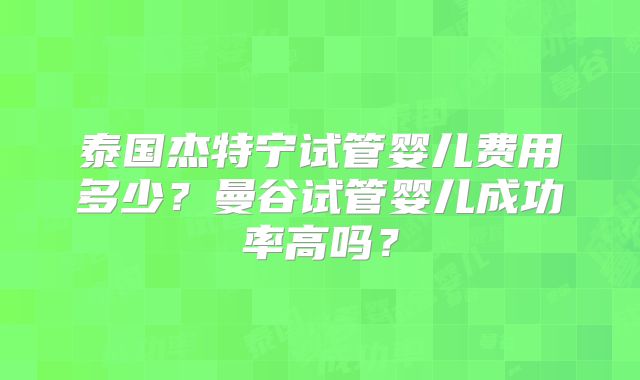 泰国杰特宁试管婴儿费用多少？曼谷试管婴儿成功率高吗？