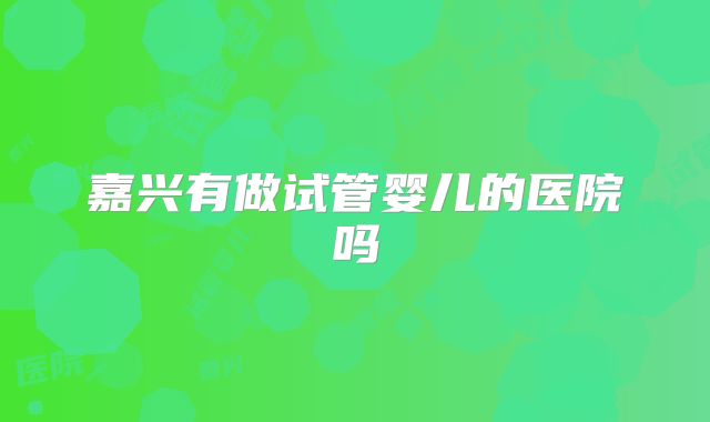 嘉兴有做试管婴儿的医院吗
