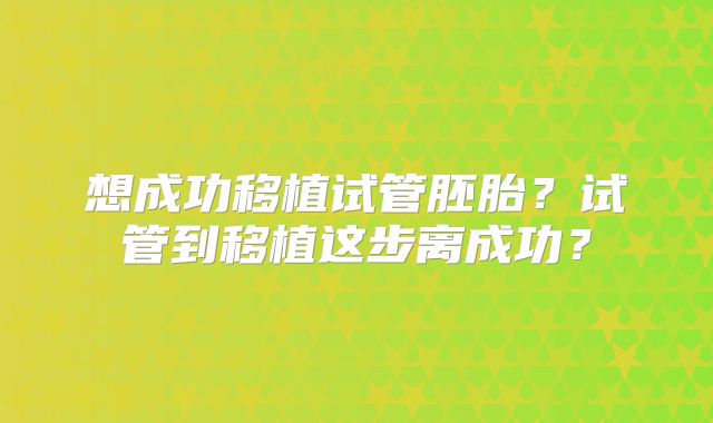 想成功移植试管胚胎？试管到移植这步离成功？