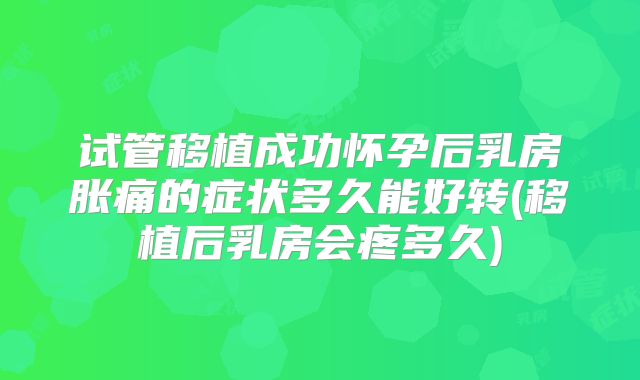 试管移植成功怀孕后乳房胀痛的症状多久能好转(移植后乳房会疼多久)