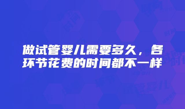 做试管婴儿需要多久，各环节花费的时间都不一样