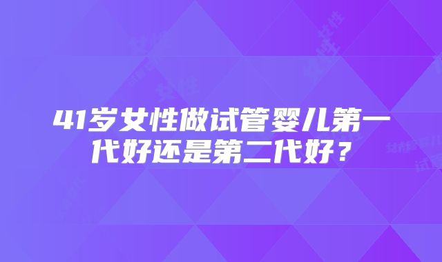 41岁女性做试管婴儿第一代好还是第二代好?