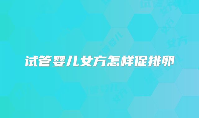 试管婴儿女方怎样促排卵