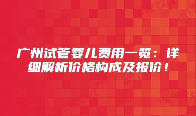 广州试管婴儿费用一览：详细解析价格构成及报价！