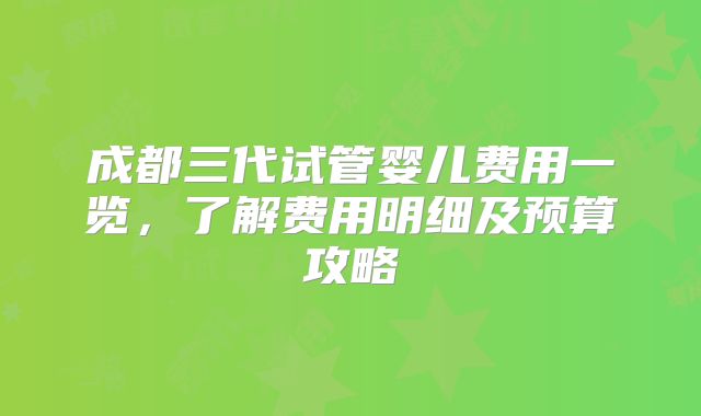 成都三代试管婴儿费用一览，了解费用明细及预算攻略
