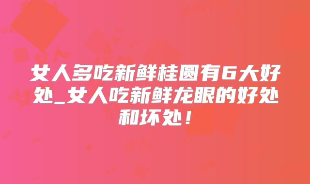 女人多吃新鲜桂圆有6大好处_女人吃新鲜龙眼的好处和坏处!