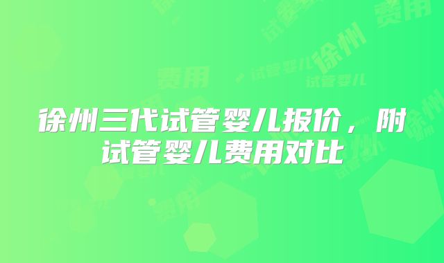 徐州三代试管婴儿报价，附试管婴儿费用对比